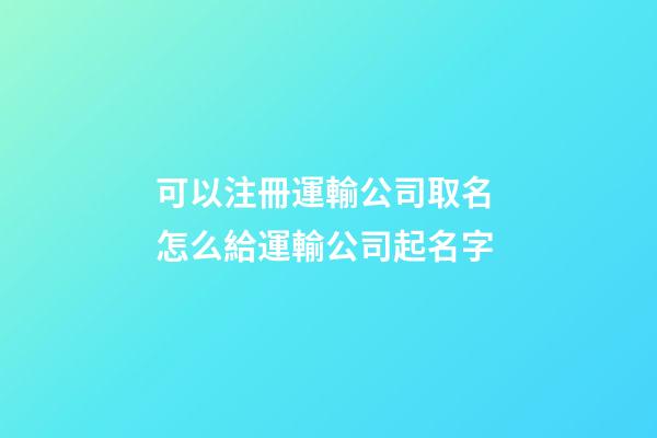 可以注冊運輸公司取名 怎么給運輸公司起名字-第1張-公司起名-玄機派